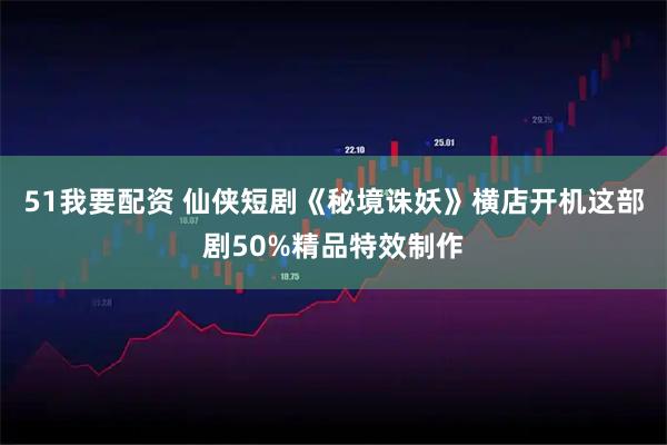 51我要配资 仙侠短剧《秘境诛妖》横店开机这部剧50%精品特效制作
