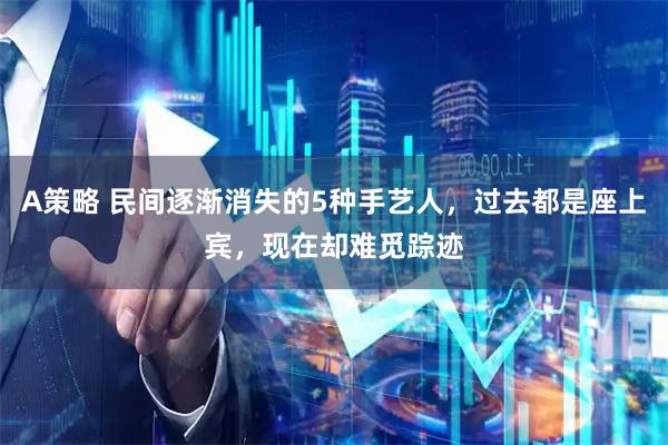 A策略 民间逐渐消失的5种手艺人，过去都是座上宾，现在却难觅踪迹