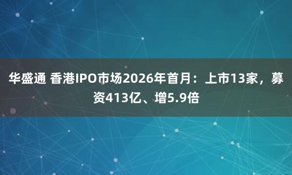 华盛通 香港IPO市场2026年首月：上市13家，募资413亿、增5.9倍
