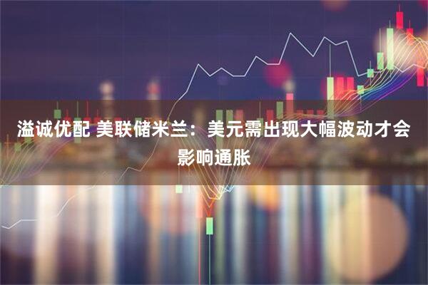 溢诚优配 美联储米兰：美元需出现大幅波动才会影响通胀