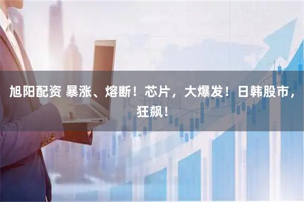 旭阳配资 暴涨、熔断！芯片，大爆发！日韩股市，狂飙！