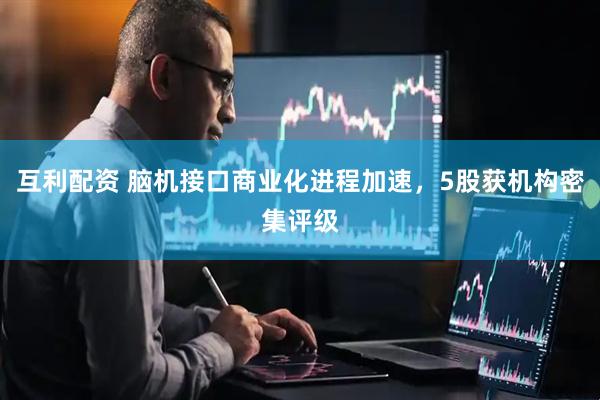 互利配资 脑机接口商业化进程加速，5股获机构密集评级