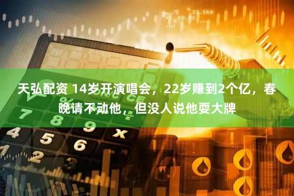 天弘配资 14岁开演唱会，22岁赚到2个亿，春晚请不动他，但没人说他耍大牌