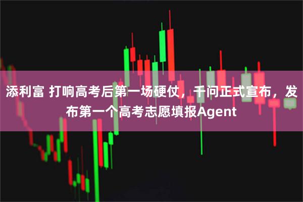添利富 打响高考后第一场硬仗，千问正式宣布，发布第一个高考志愿填报Agent
