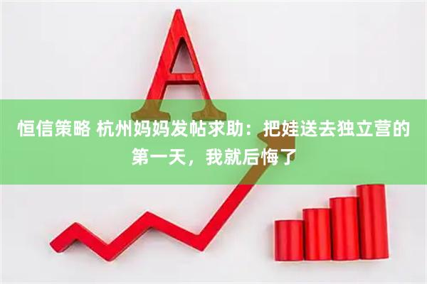 恒信策略 杭州妈妈发帖求助：把娃送去独立营的第一天，我就后悔了