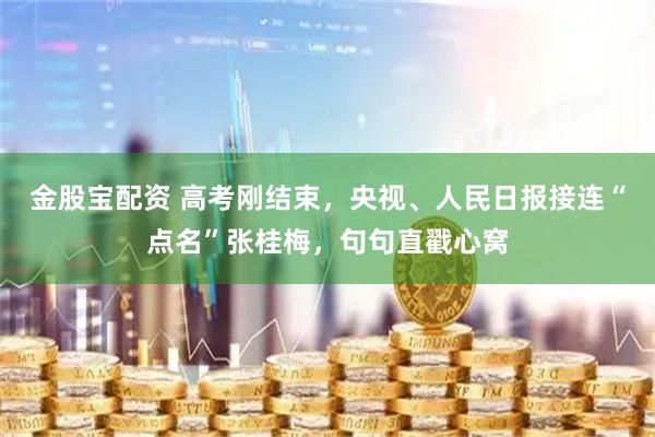 金股宝配资 高考刚结束，央视、人民日报接连“点名”张桂梅，句句直戳心窝