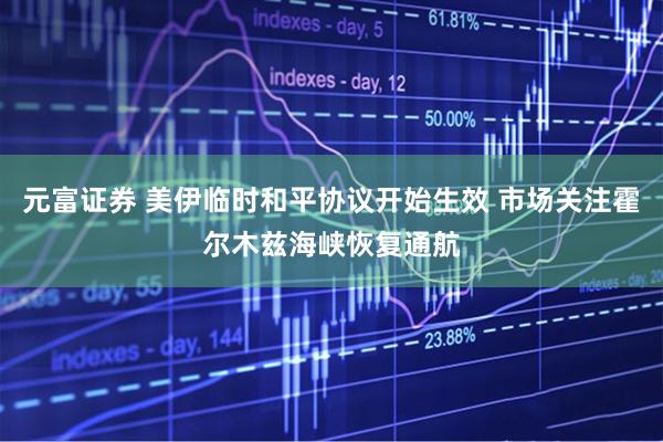 元富证券 美伊临时和平协议开始生效 市场关注霍尔木兹海峡恢复通航