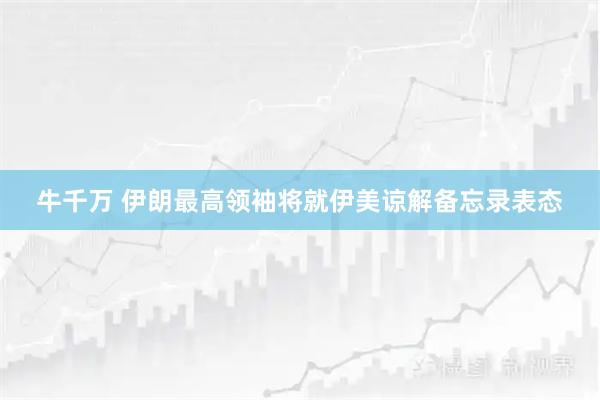 牛千万 伊朗最高领袖将就伊美谅解备忘录表态