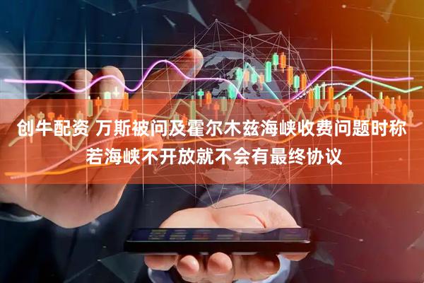 创牛配资 万斯被问及霍尔木兹海峡收费问题时称 若海峡不开放就不会有最终协议