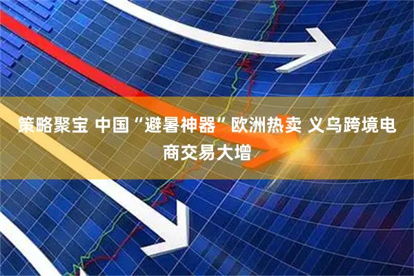 策略聚宝 中国“避暑神器”欧洲热卖 义乌跨境电商交易大增