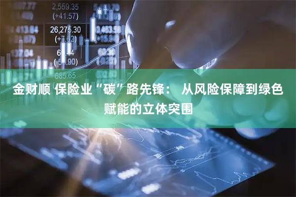 金财顺 保险业“碳”路先锋： 从风险保障到绿色赋能的立体突围