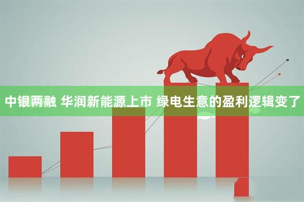 中银两融 华润新能源上市 绿电生意的盈利逻辑变了
