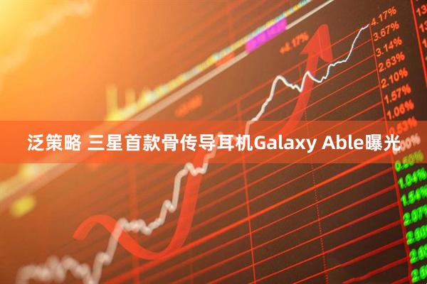 泛策略 三星首款骨传导耳机Galaxy Able曝光