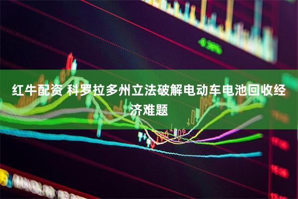 红牛配资 科罗拉多州立法破解电动车电池回收经济难题