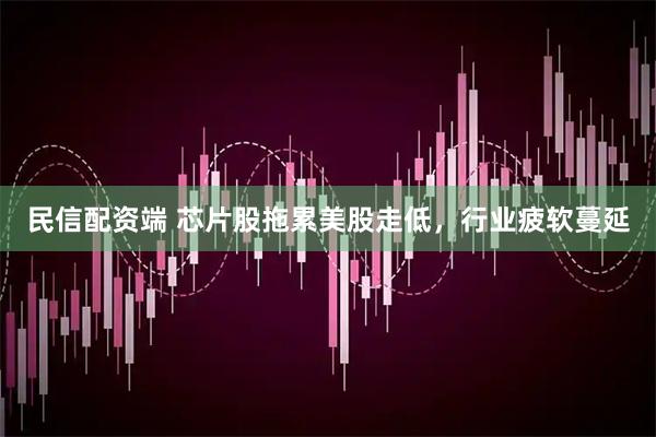 民信配资端 芯片股拖累美股走低，行业疲软蔓延