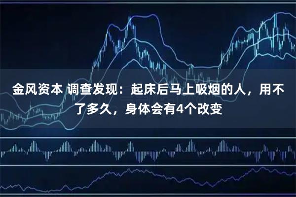金风资本 调查发现：起床后马上吸烟的人，用不了多久，身体会有4个改变