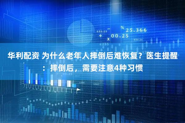 华利配资 为什么老年人摔倒后难恢复？医生提醒：摔倒后，需要注意4种习惯