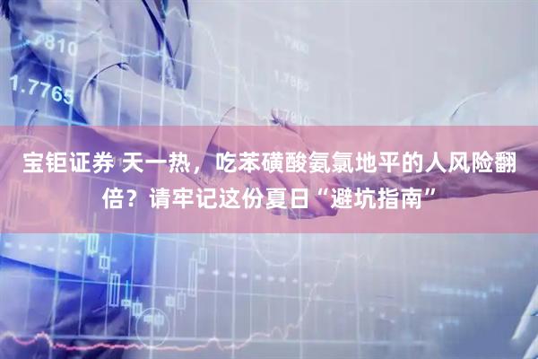 宝钜证券 天一热，吃苯磺酸氨氯地平的人风险翻倍？请牢记这份夏日“避坑指南”
