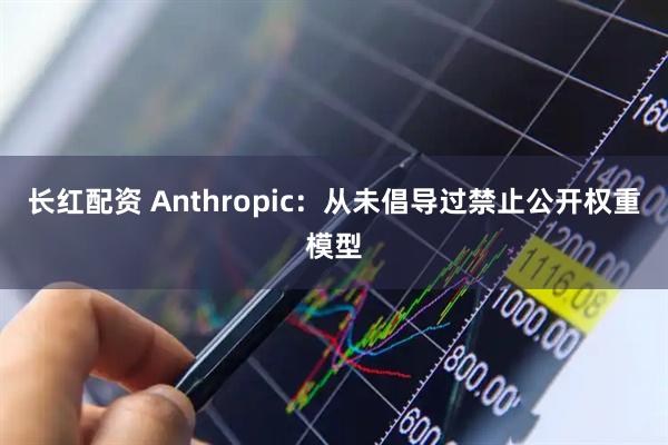 长红配资 Anthropic：从未倡导过禁止公开权重模型