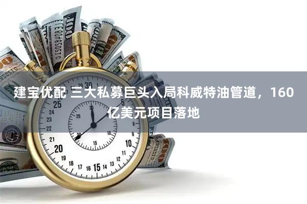 建宝优配 三大私募巨头入局科威特油管道，160亿美元项目落地