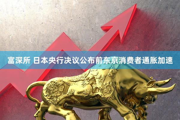 富深所 日本央行决议公布前东京消费者通胀加速
