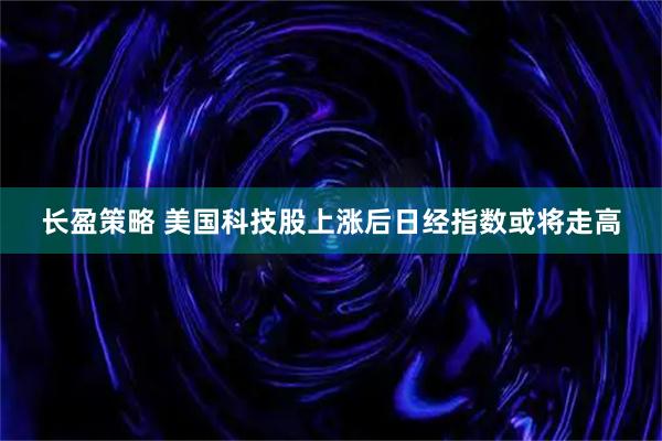 长盈策略 美国科技股上涨后日经指数或将走高