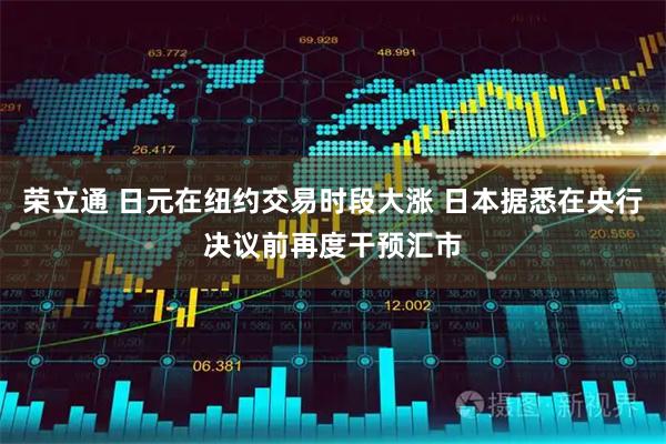 荣立通 日元在纽约交易时段大涨 日本据悉在央行决议前再度干预汇市