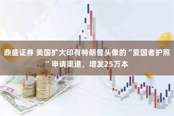 鼎盛证券 美国扩大印有特朗普头像的“爱国者护照”申请渠道，增发25万本