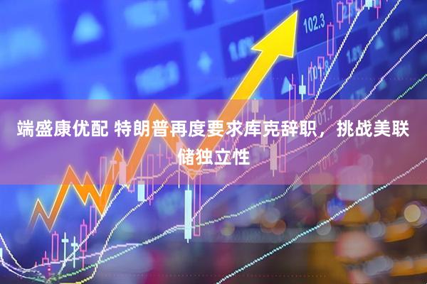端盛康优配 特朗普再度要求库克辞职，挑战美联储独立性