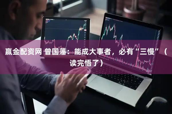 赢金配资网 曾国藩：能成大事者，必有“三慢”（读完悟了）