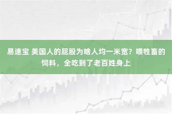 易速宝 美国人的屁股为啥人均一米宽？喂牲畜的饲料，全吃到了老百姓身上